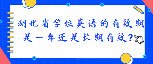 湖北省学位英语的有效期是一年还是长期有效? 湖北省学位英语的有效期是一年还是长期有效?